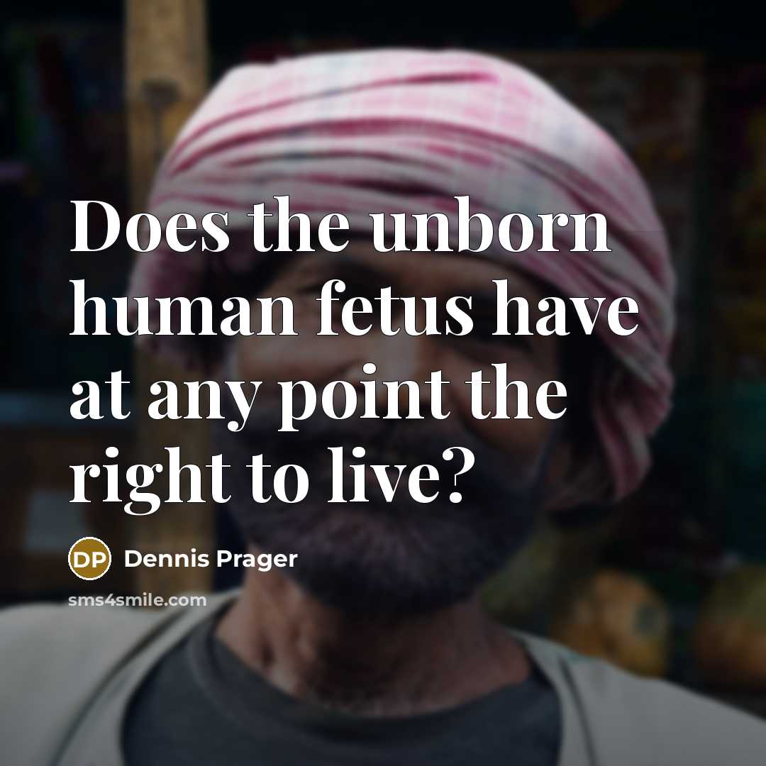 “Does the unborn human fetus have at any point the right to live?” quote by Dennis Prager