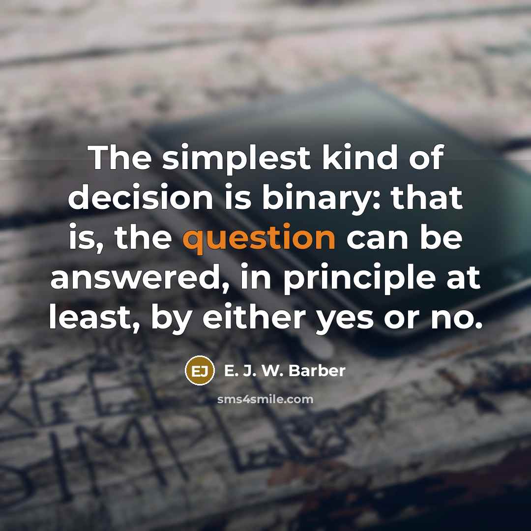“The simplest kind of decision is binary: that is, the question can be answered, in principle at least, by either yes or no.” quote by E. J. W. Barber