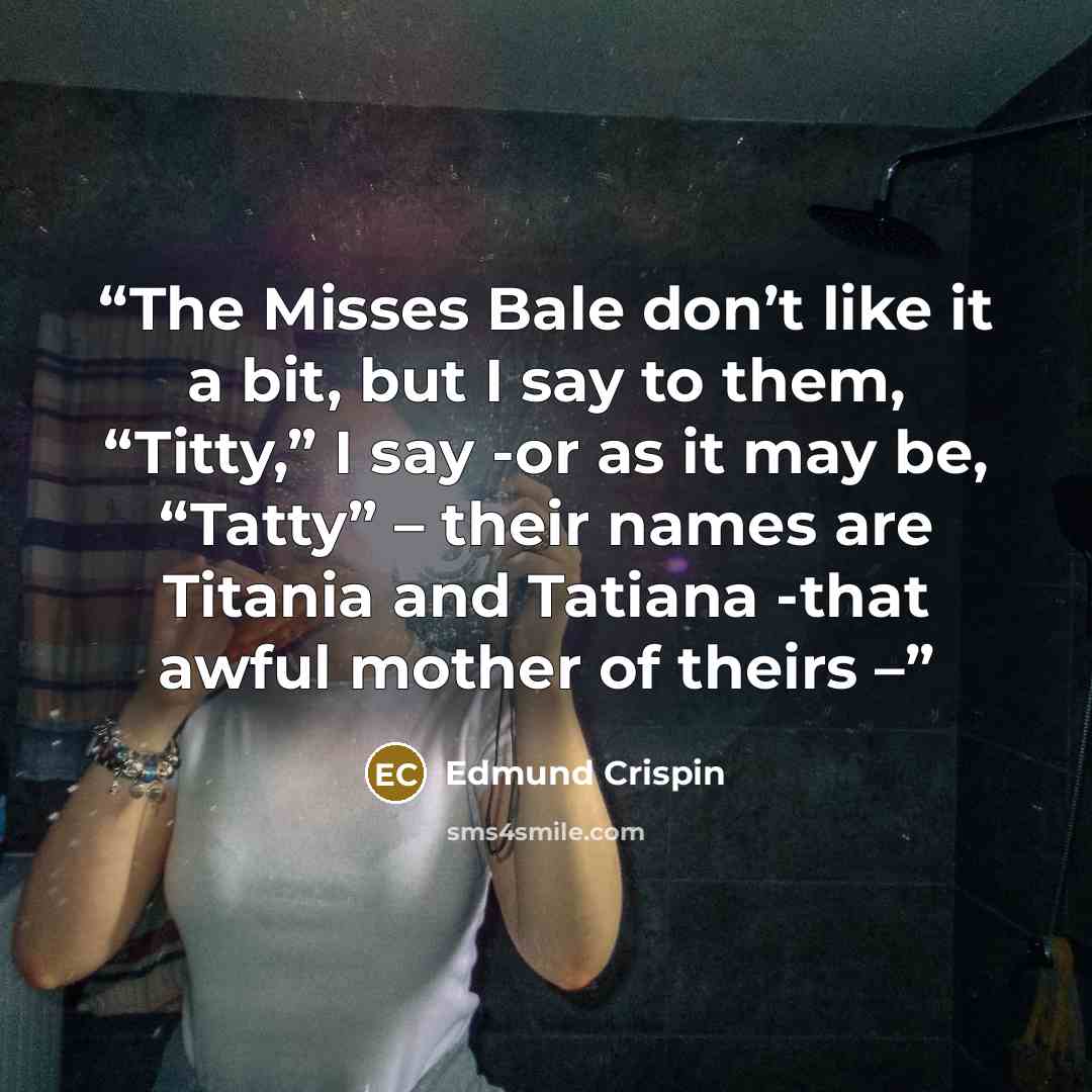 “The Misses Bale don’t like it a bit, but I say to them, “Titty,” I say -or as it may be, “Tatty” – their names are Titania and Tatiana -that awful mother of theirs –” quote by Edmund Crispin