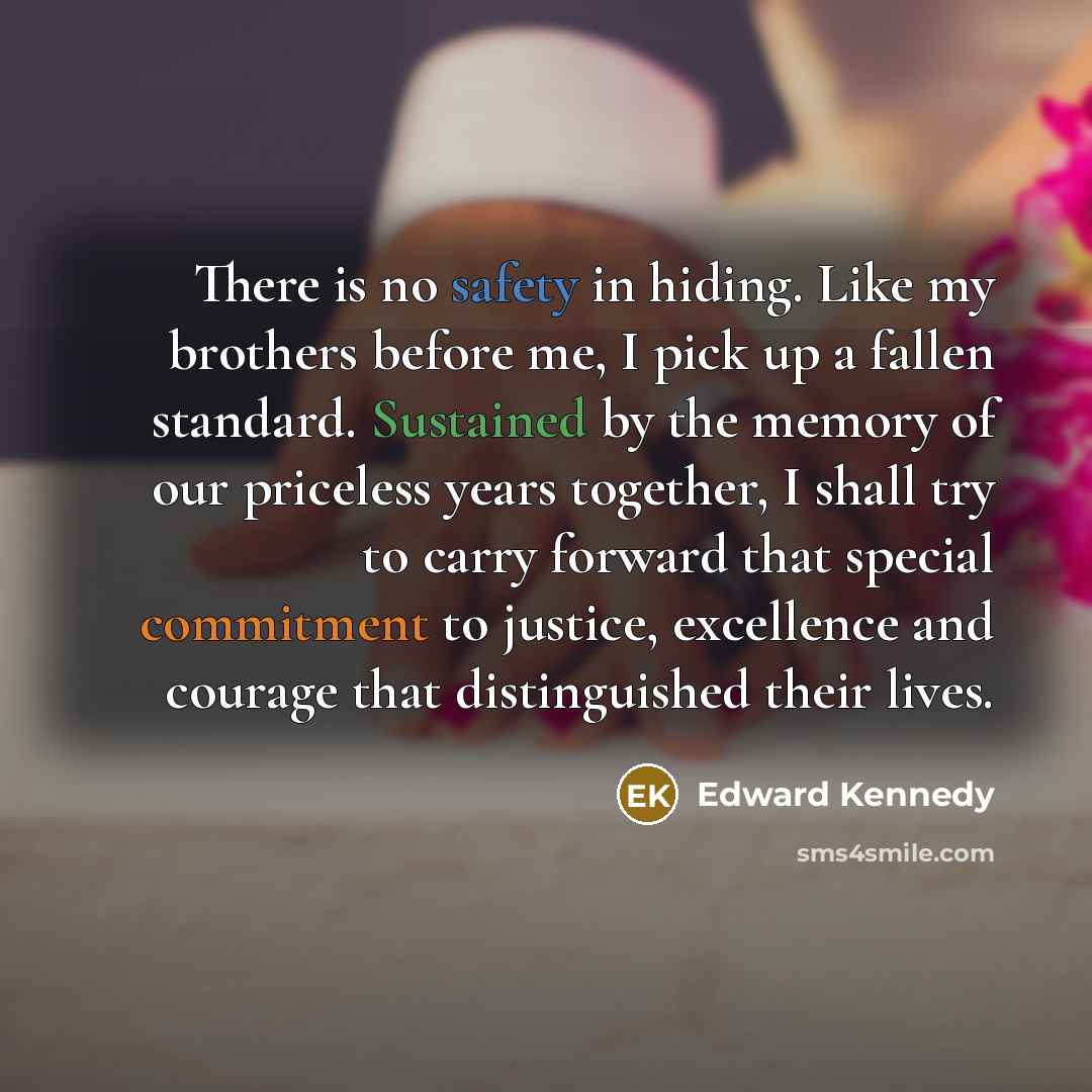 “There is no safety in hiding. Like my brothers before…” quote by Edward Kennedy