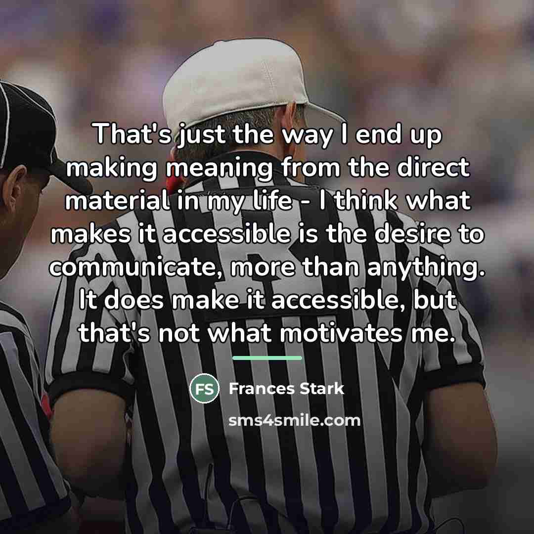 “That's just the way I end up making meaning from…” quote by Frances Stark