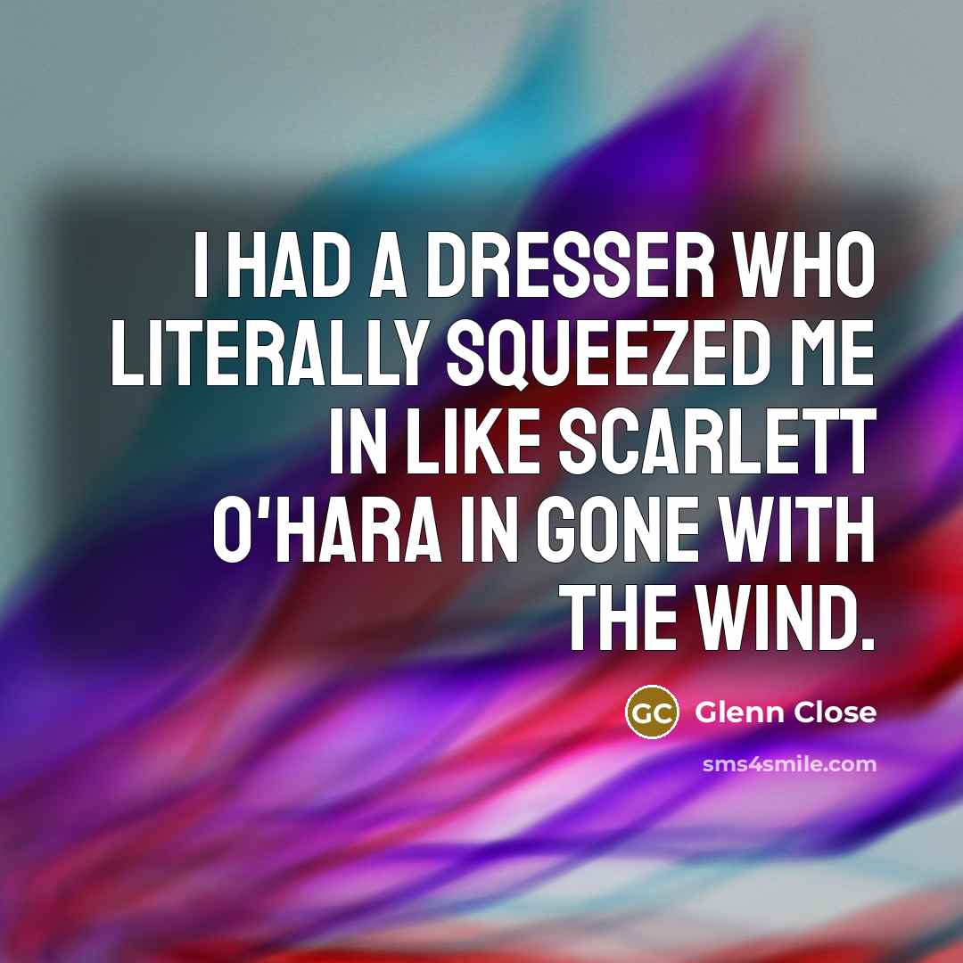 “I had a dresser who literally squeezed me in like Scarlett O'Hara in Gone With The Wind.” quote by Glenn Close