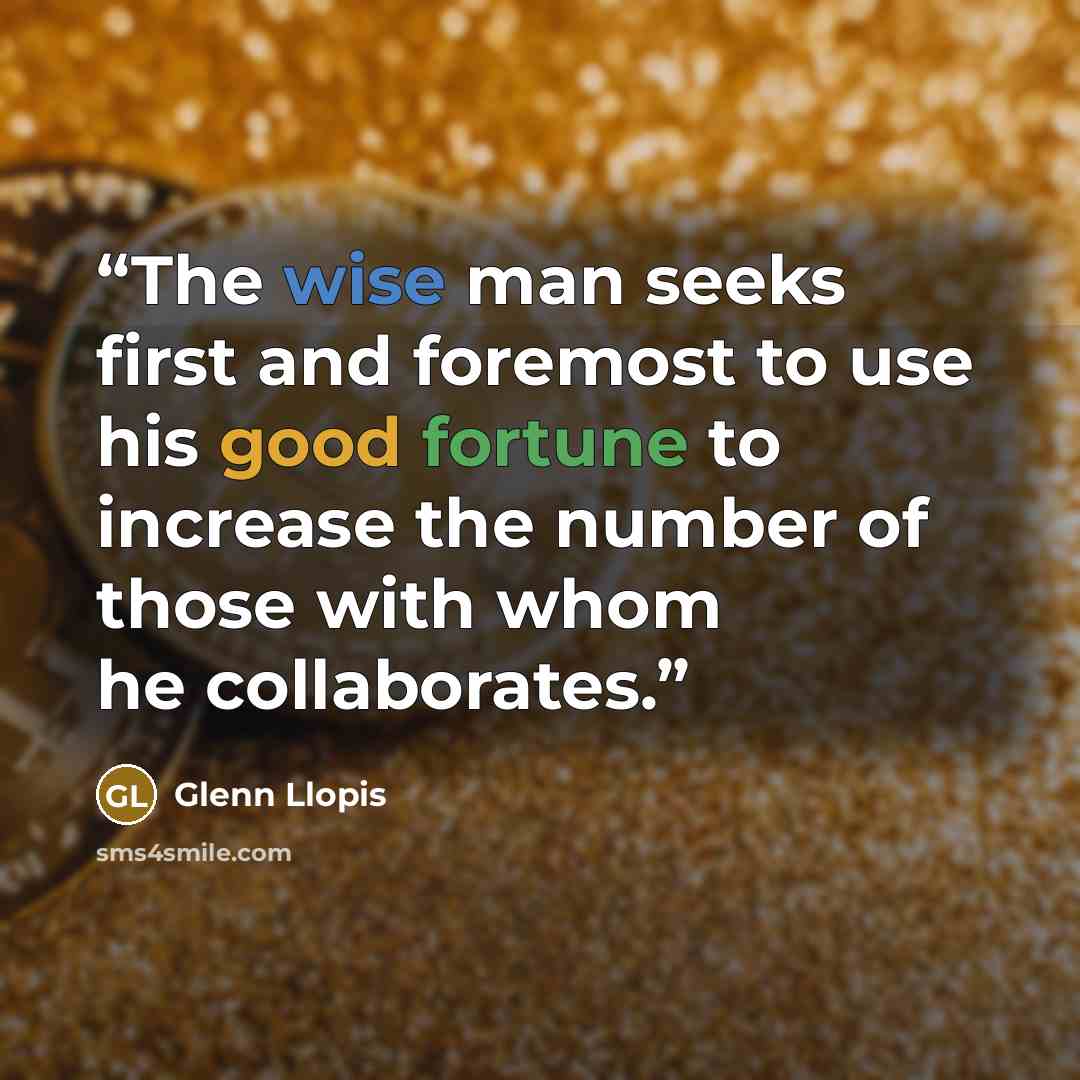“The wise man seeks first and foremost to use his good fortune to increase the number of those with whom he collaborates.” quote by Glenn Llopis