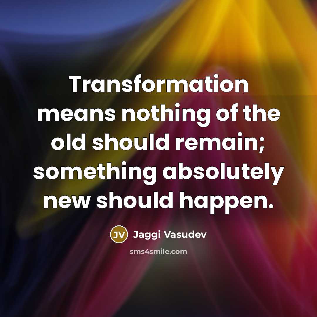 “Transformation means nothing of the old should remain; something absolutely…” quote by Jaggi Vasudev
