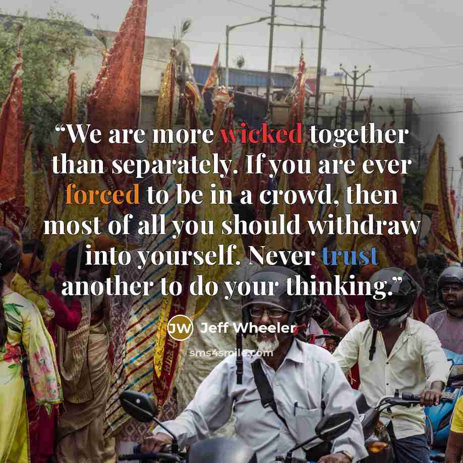 “We are more wicked together than separately. If you are ever forced to be in a crowd, then most of all you should withdraw into yourself. Never trust another to do your thinking.” quote by Jeff Wheeler