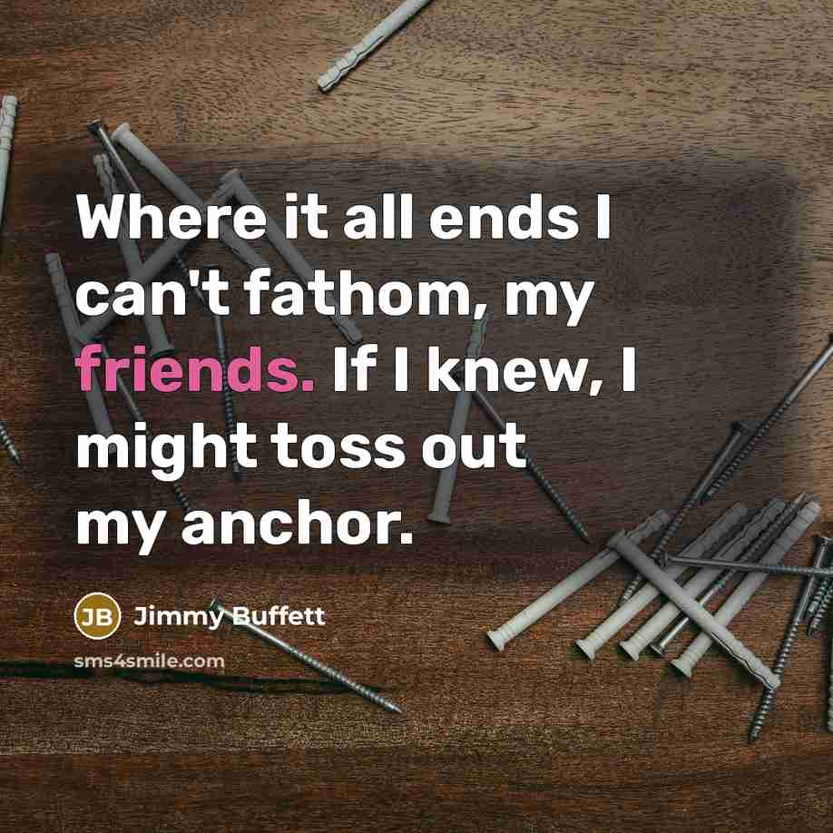 “Where it all ends I can't fathom, my friends. If I knew, I might toss out my anchor.” quote by Jimmy Buffett