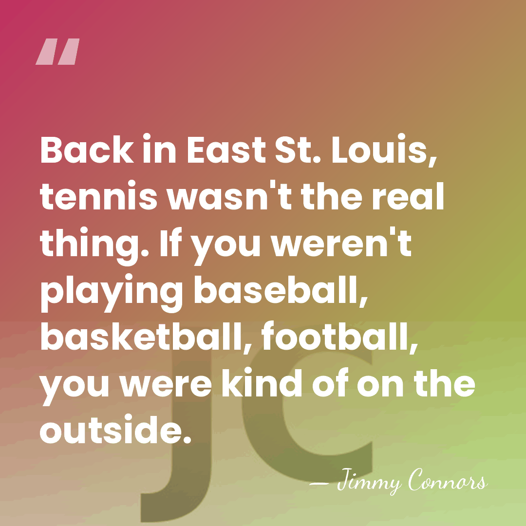 Back in East St. Louis, tennis wasn't the real thing. If you&hellip; - Jimmy Connors