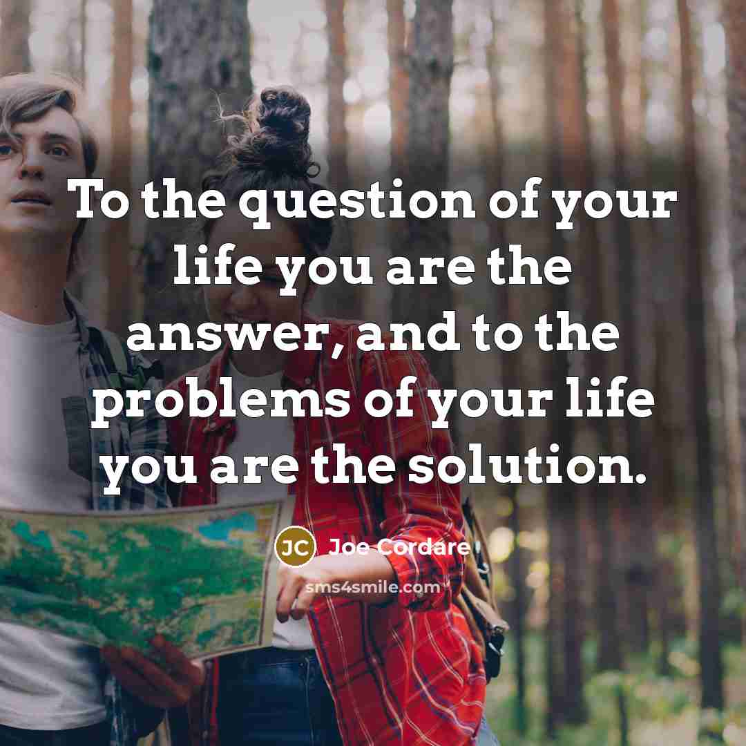 “To the question of your life you are the answer, and to the problems of your life you are the solution.” quote by Joe Cordare