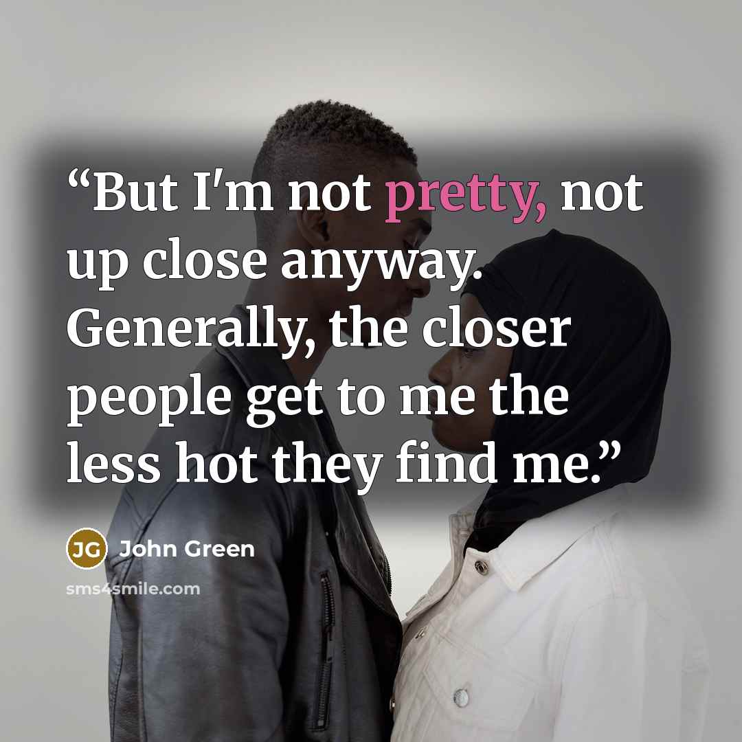 “But I'm not pretty, not up close anyway. Generally, the closer people get to me the less hot they find me.” quote by John Green