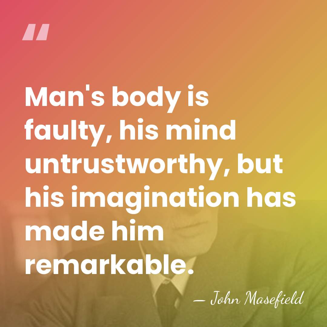 Man's body is faulty, his mind untrustworthy, but his imagination has made&hellip; - John Masefield