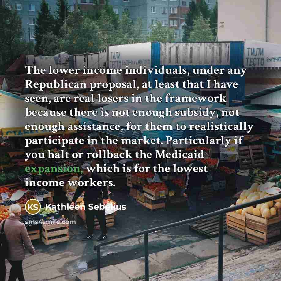 “The lower income individuals, under any Republican proposal, at least…” quote by Kathleen Sebelius