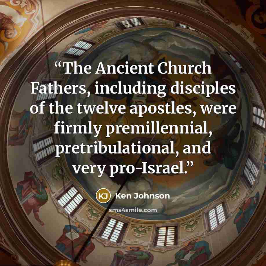 “The Ancient Church Fathers, including disciples of the twelve apostles, were firmly premillennial, pretribulational, and very pro-Israel.” quote by Ken Johnson
