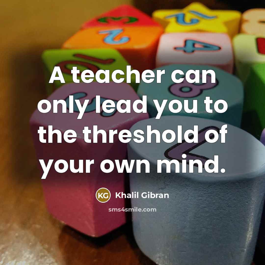 “A teacher can only lead you to the threshold of your own mind.” quote by Khalil Gibran