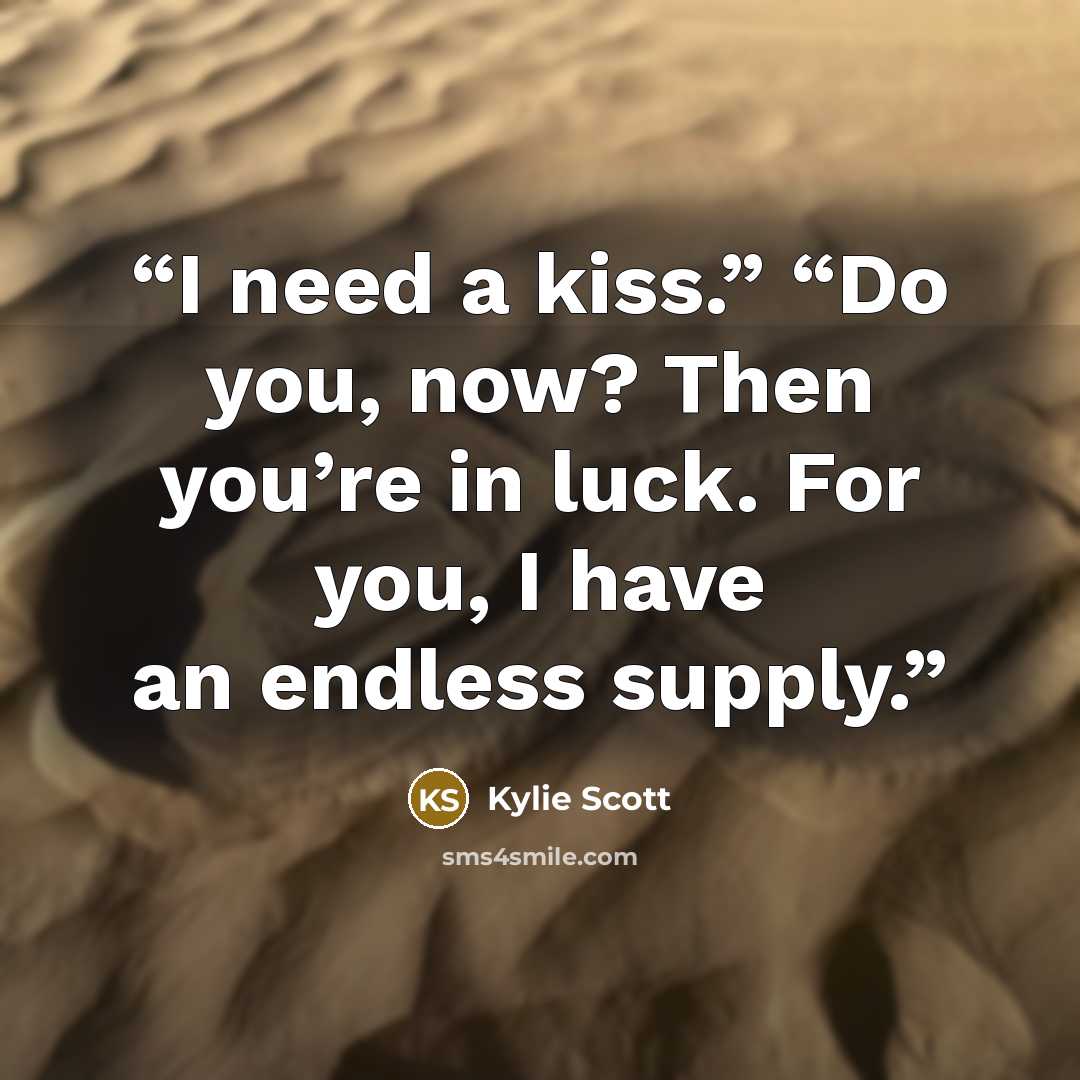 “I need a kiss.” “Do you, now? Then you’re in luck. For you, I have an endless supply.” quote by Kylie Scott