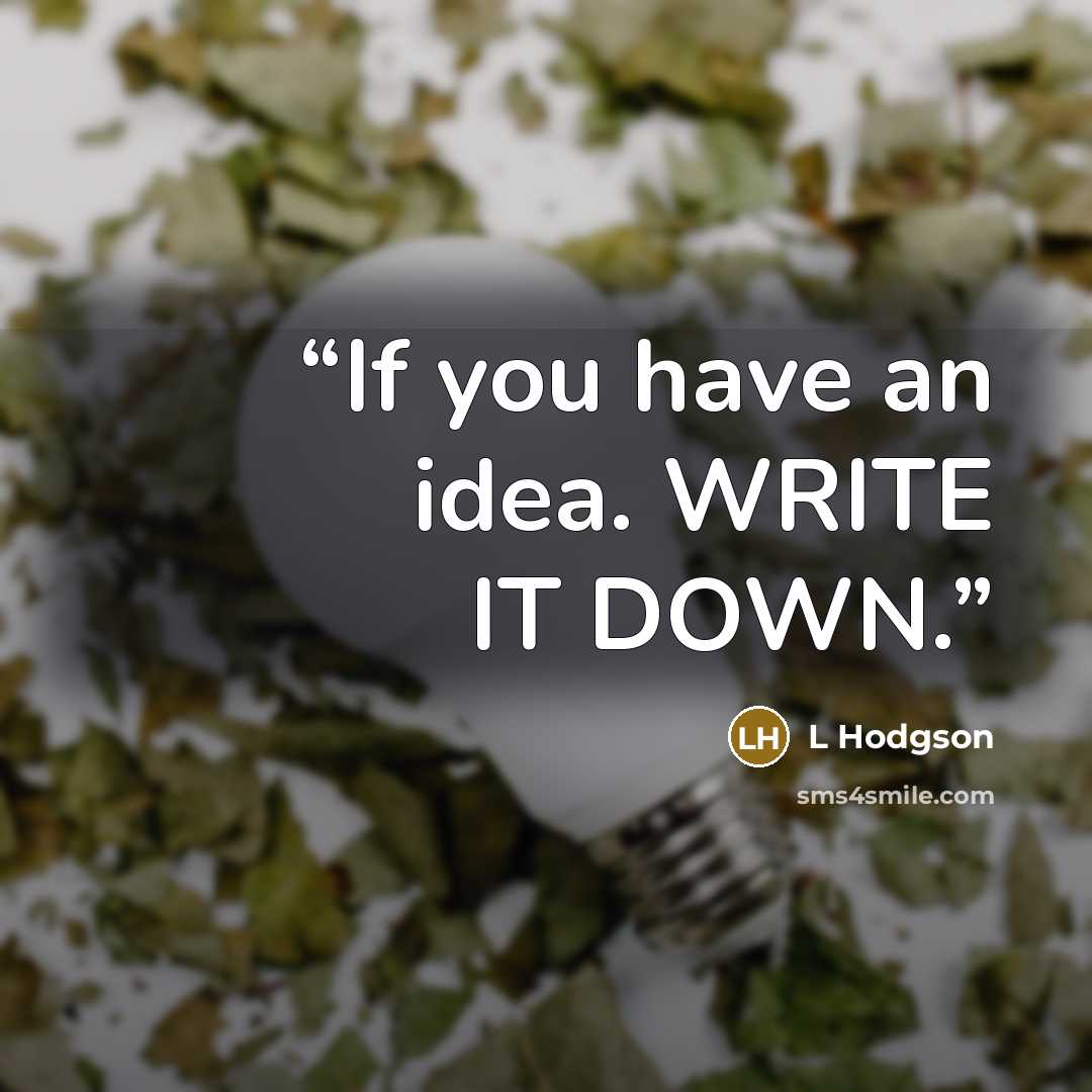 “If you have an idea. WRITE IT DOWN.” quote by L Hodgson