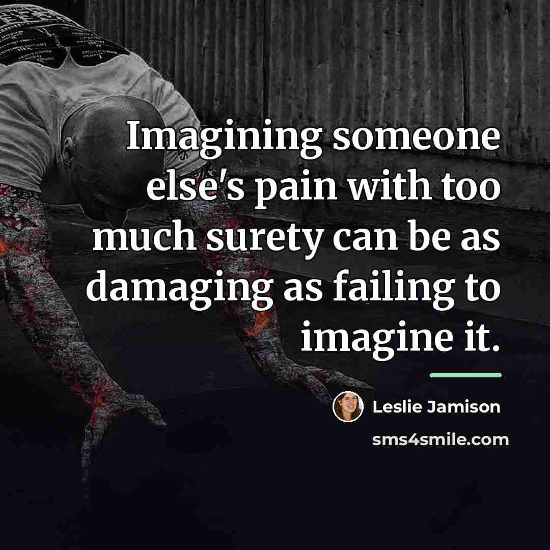 “Imagining someone else's pain with too much surety can be…” quote by Leslie Jamison