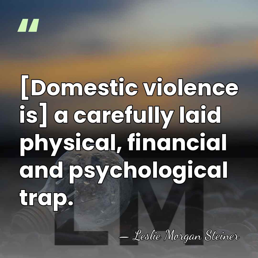 [Domestic violence is] a carefully laid physical, financial and psychological trap. - Leslie Morgan Steiner