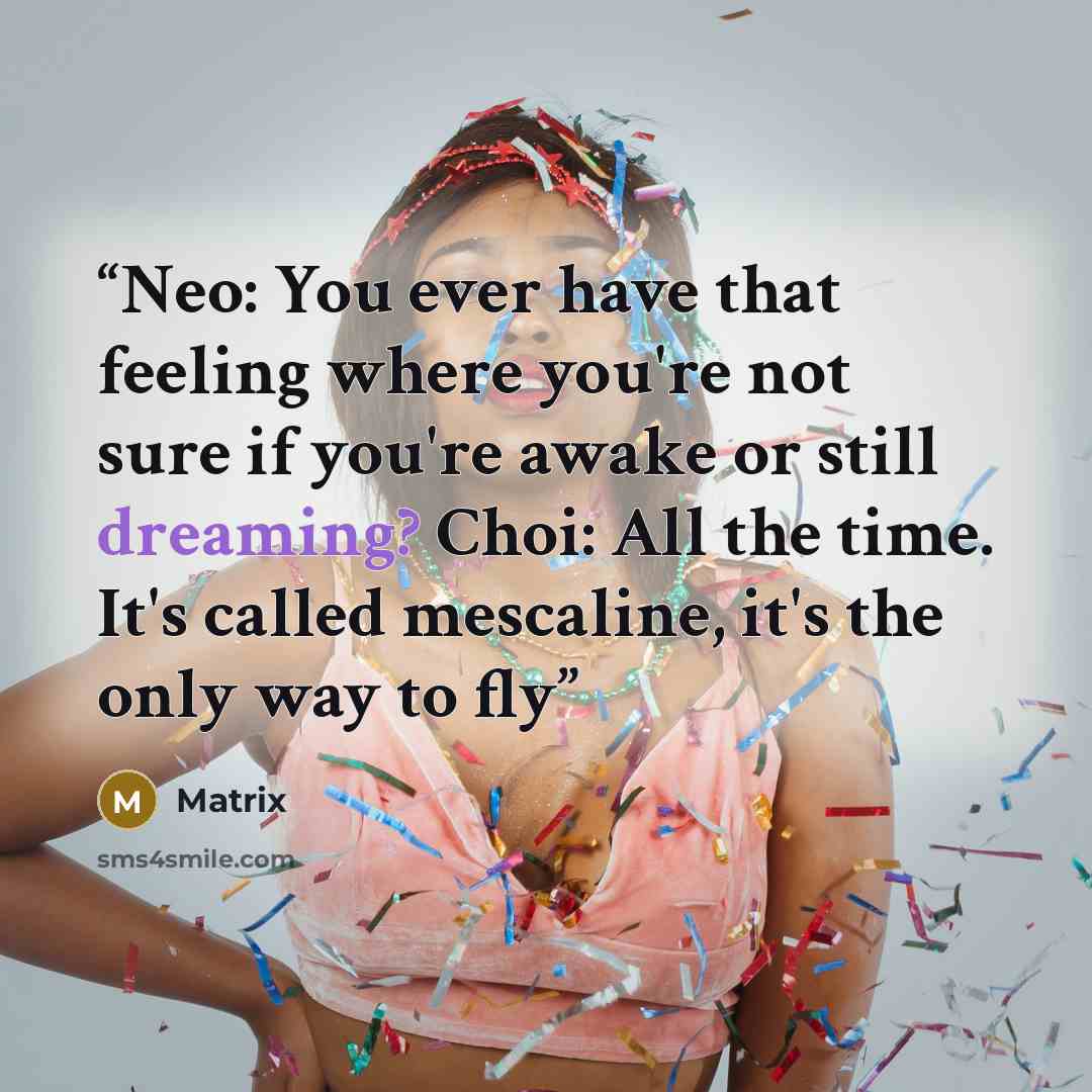 “Neo: You ever have that feeling where you're not sure if you're awake or still dreaming? Choi: All the time. It's called mescaline, it's the only way to fly” quote by Matrix