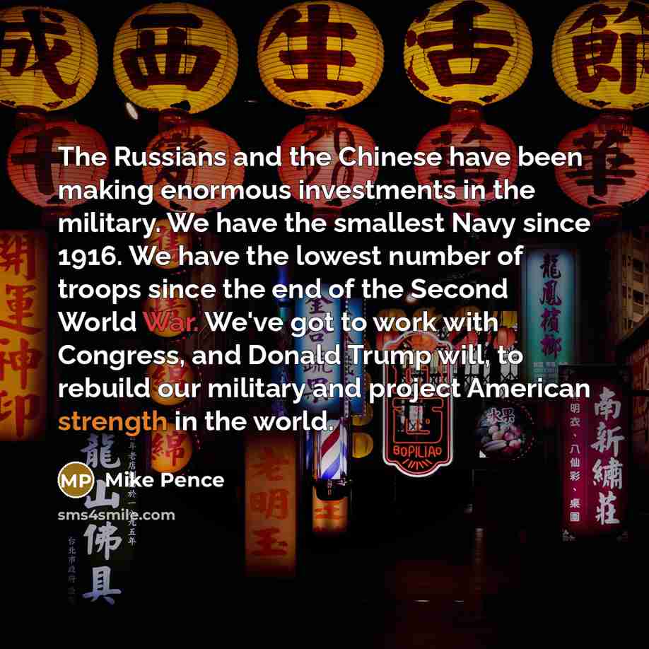 “The Russians and the Chinese have been making enormous investments in the military. We have the smallest Navy since 1916. We have the lowest number of troops since the end of the Second World War. We've got to work with Congress, and Donald Trump will, to rebuild our military and project American…” quote by Mike Pence