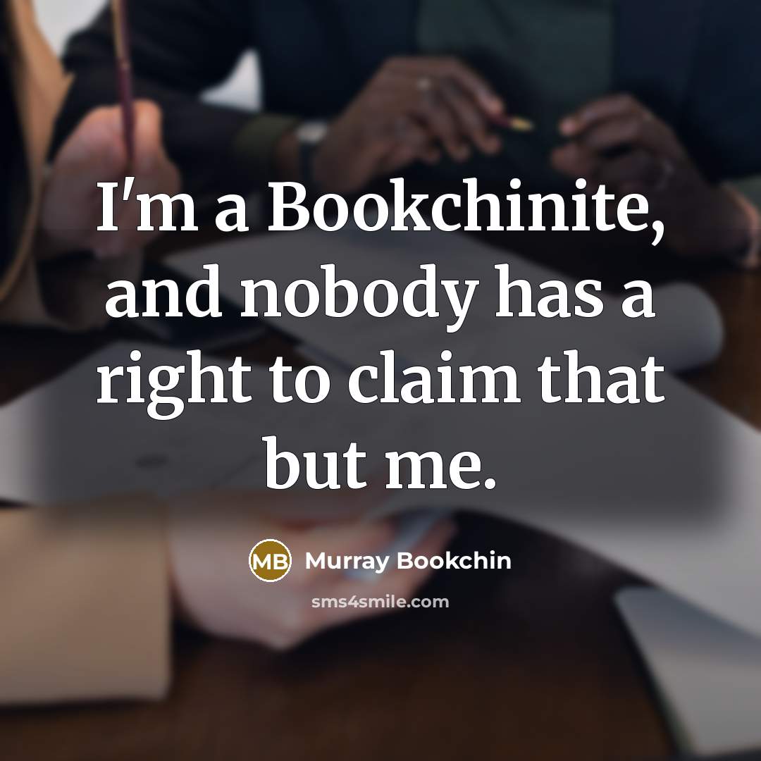 “I'm a Bookchinite, and nobody has a right to claim that but me.” quote by Murray Bookchin