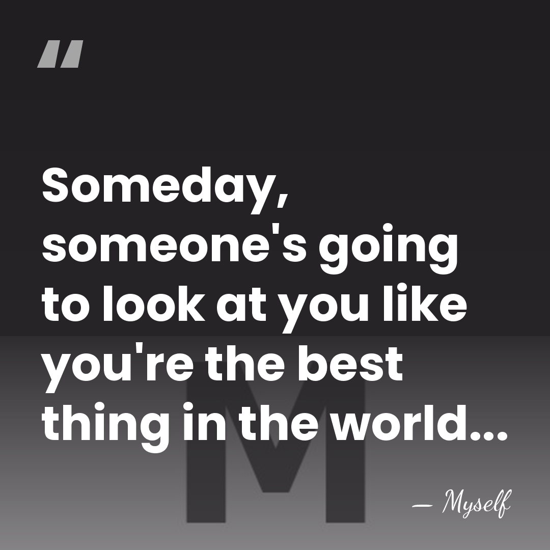 Someday, someone's going to look at you like you're the best thing&hellip; - Myself