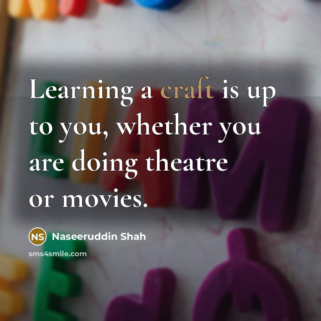 “Learning a craft is up to you, whether you are doing theatre or movies.” quote by Naseeruddin Shah