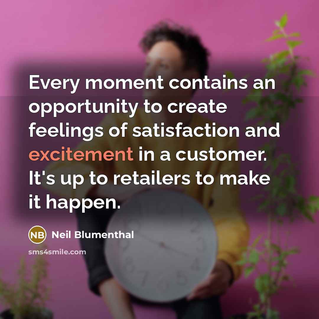 “Every moment contains an opportunity to create feelings of satisfaction and excitement in a customer. It's up to retailers to make it happen.” quote by Neil Blumenthal