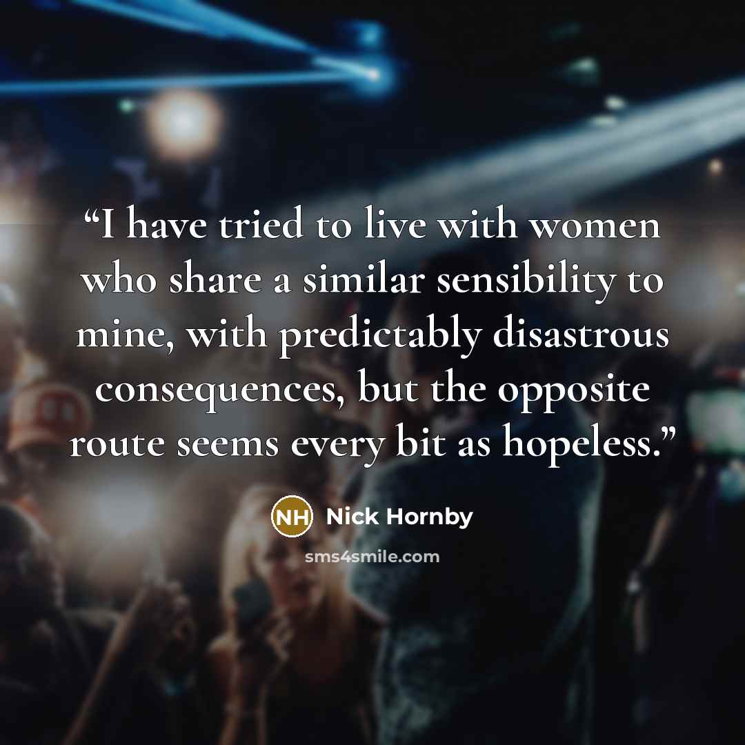 “I have tried to live with women who share a similar sensibility to mine, with predictably disastrous consequences, but the opposite route seems every bit as hopeless.” quote by Nick Hornby