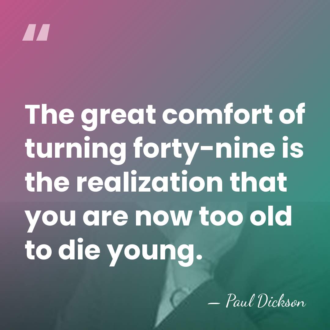 The great comfort of turning forty-nine is the realization that you are&hellip; - Paul Dickson