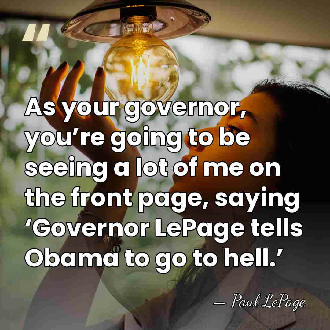 As your governor, you’re going to be seeing a lot of me&hellip; - Paul LePage