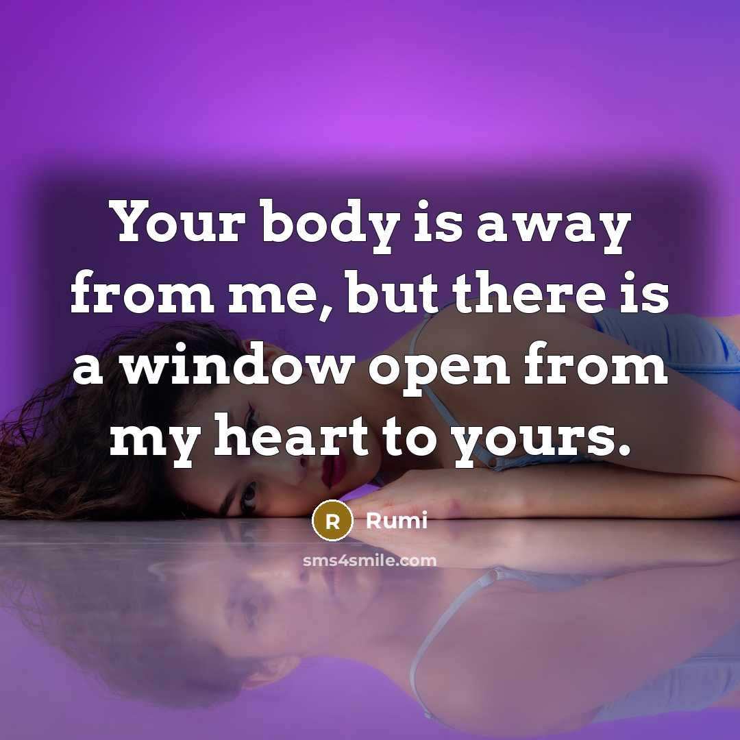 “Your body is away from me, but there is a window open from my heart to yours.” quote by Rumi