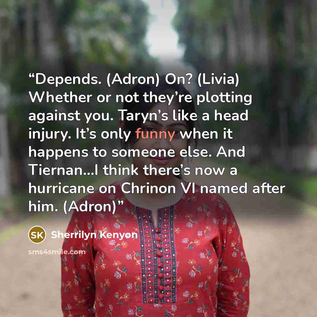 “Depends. (Adron) On? (Livia) Whether or not they’re plotting against you. Taryn’s like a head injury. It’s only funny when it happens to someone else. And Tiernan…I think there’s now a hurricane on Chrinon VI named after him. (Adron)” quote by Sherrilyn Kenyon