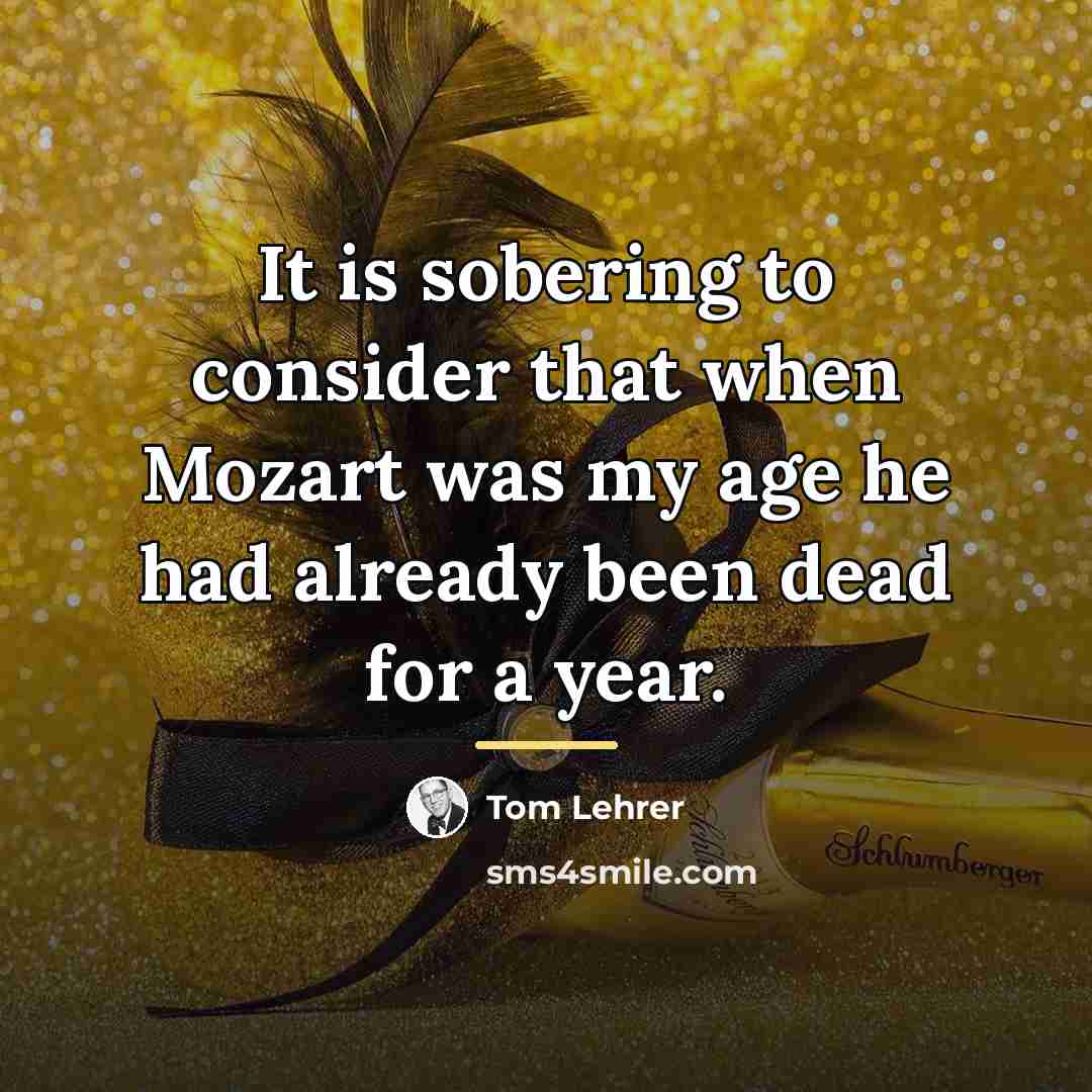 “It is sobering to consider that when Mozart was my…” quote by Tom Lehrer