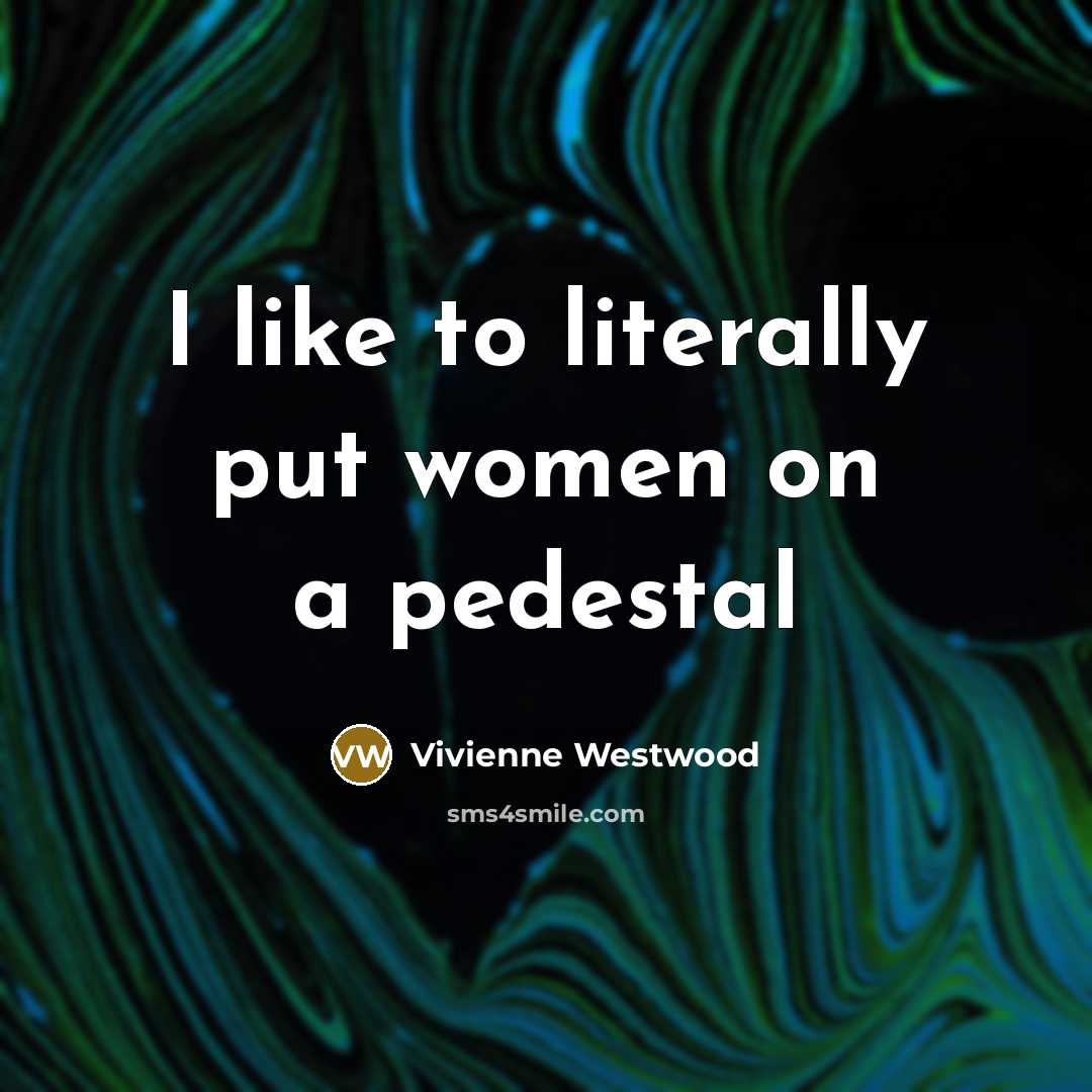“I like to literally put women on a pedestal…” quote by Vivienne Westwood