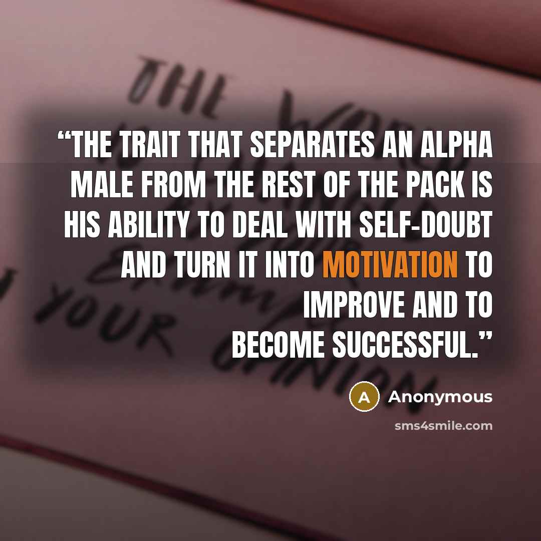 “The trait that separates an Alpha Male from the rest of the pack is his ability to deal with self-doubt and turn it into motivation to improve and to become successful.” quote by Anonymous