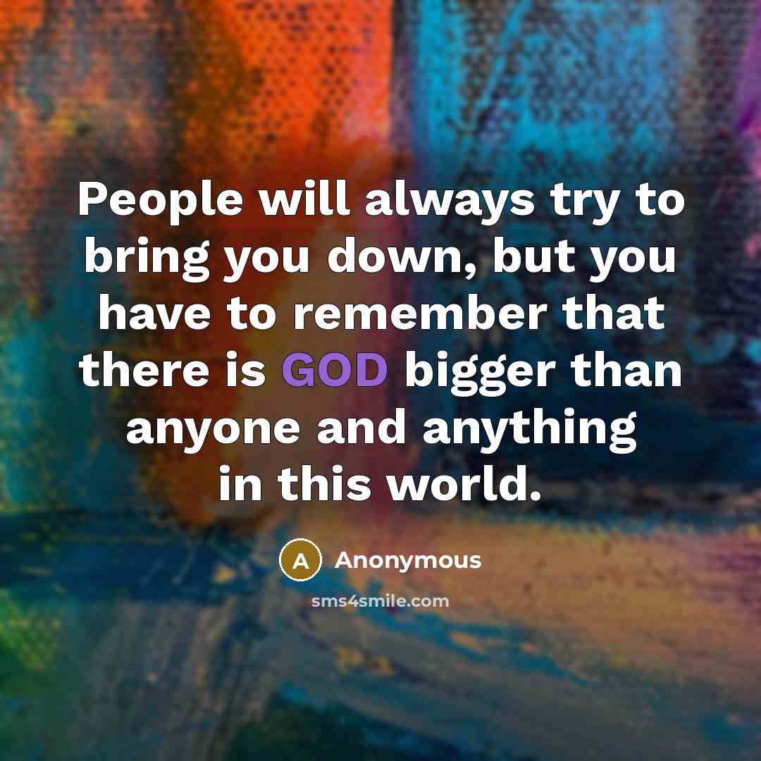 “People will always try to bring you down, but you have to remember that there is GOD bigger than anyone and anything in this world.” quote by Anonymous