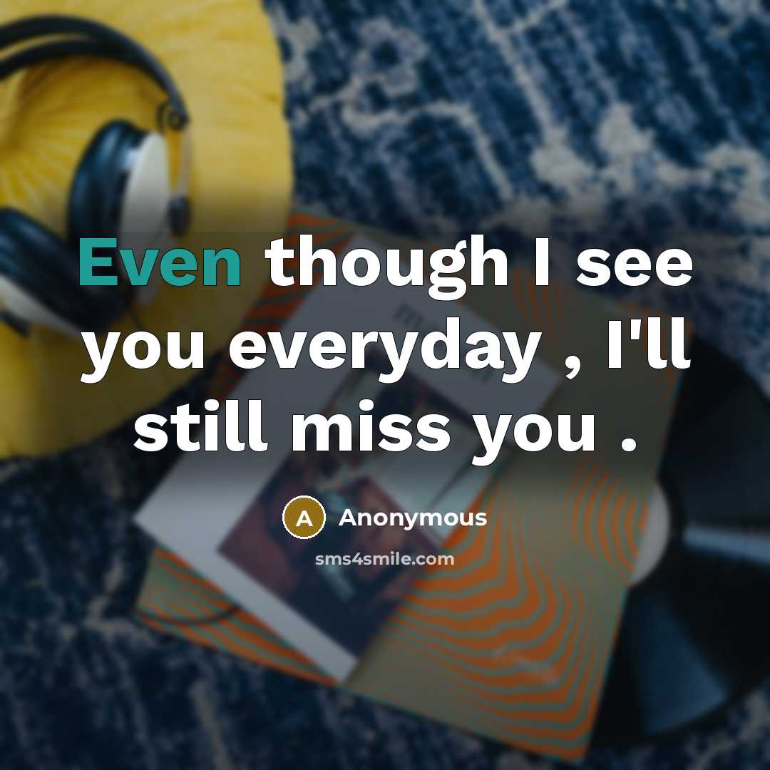 “Even though I see you everyday , I'll still miss you .” quote by Anonymous