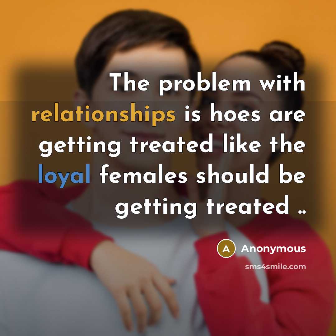 “The problem with relationships is hoes are getting treated like the loyal females should be getting treated ..” quote by Anonymous