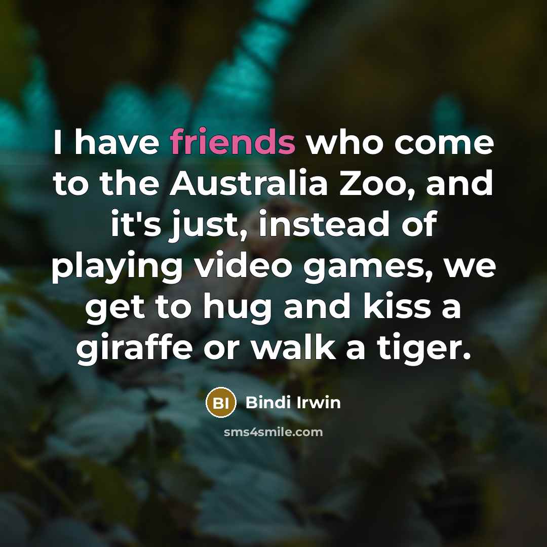 “I have friends who come to the Australia Zoo, and it's just, instead of playing video games, we get to hug and kiss a giraffe or walk a tiger.” quote by Bindi Irwin