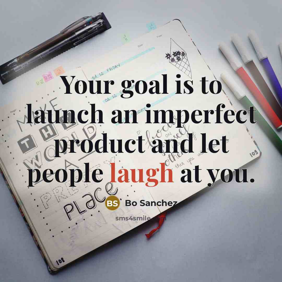 “Your goal is to launch an imperfect product and let people laugh at you.” quote by Bo Sanchez