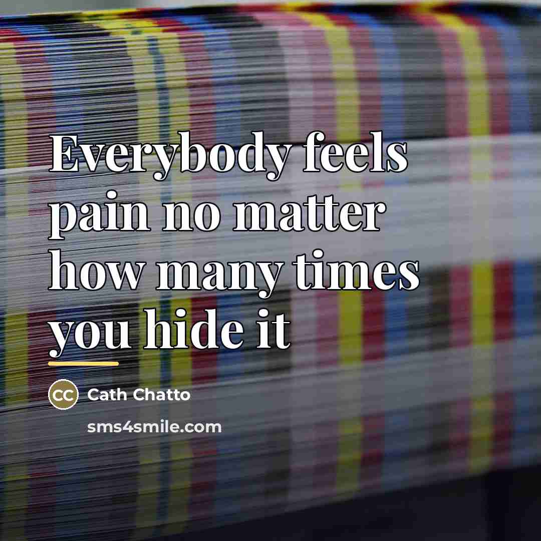 “Everybody feels pain no matter how many times you hide…” quote by Cath Chatto