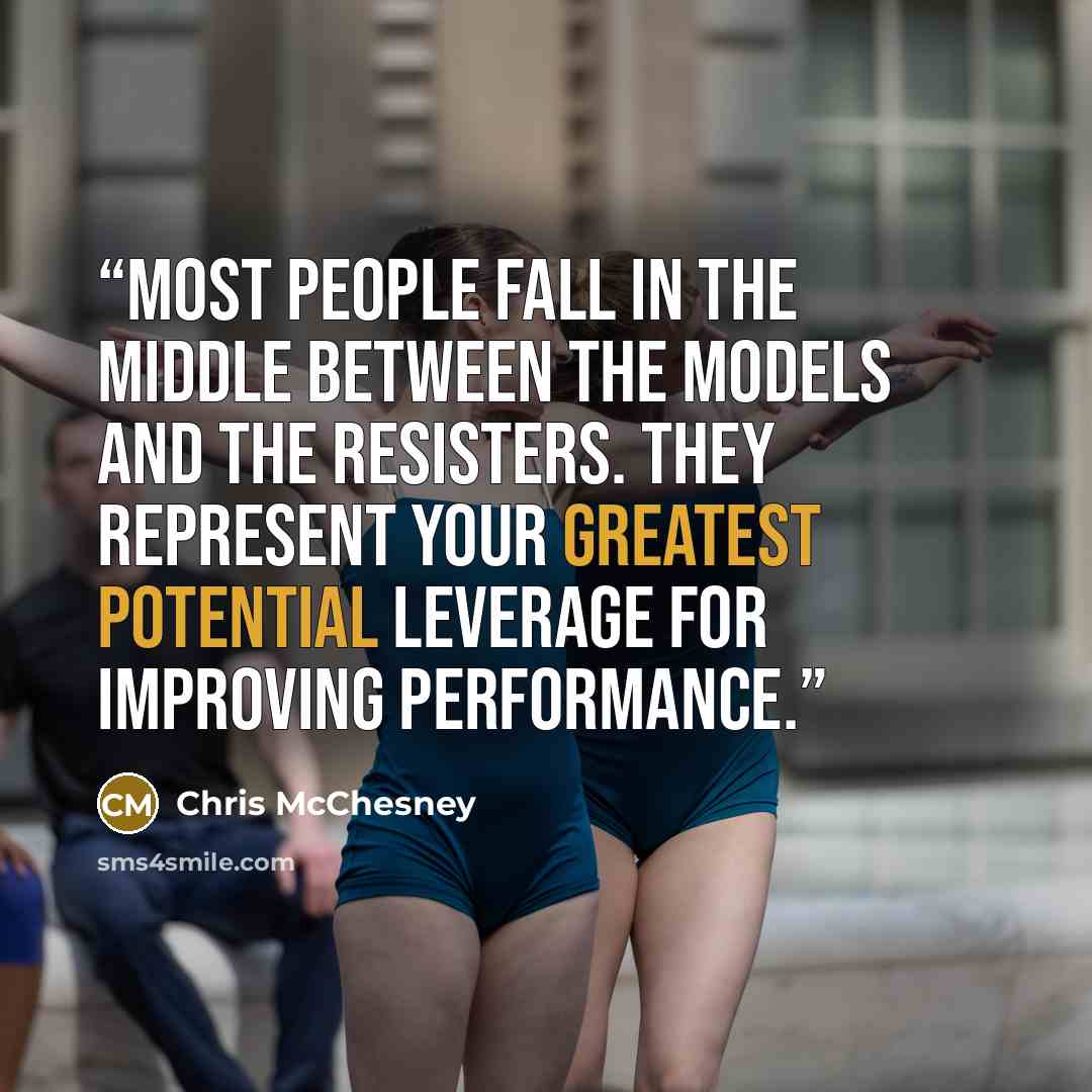 “Most people fall in the middle between the models and the resisters. They represent your greatest potential leverage for improving performance.” quote by Chris McChesney