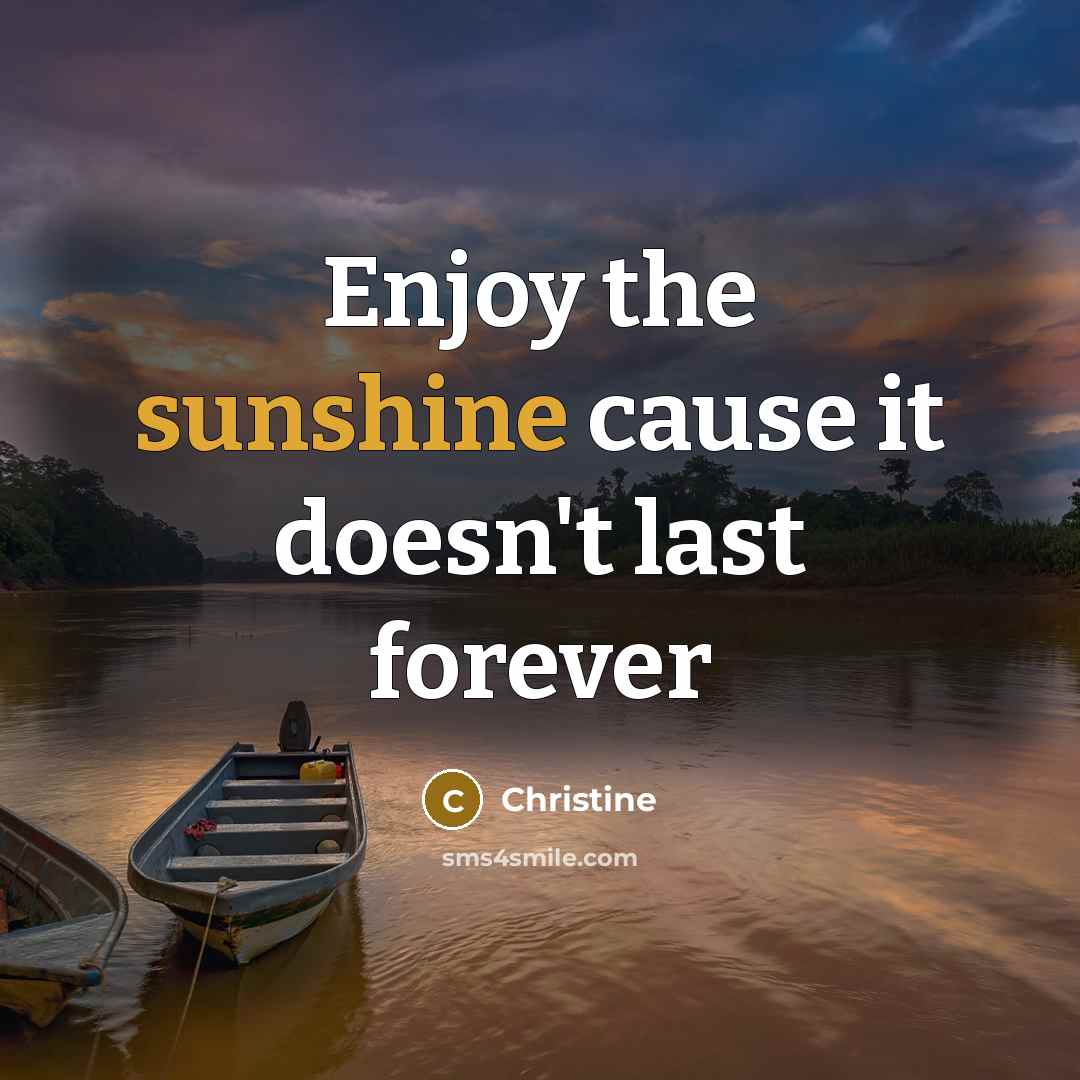 “Enjoy the sunshine cause it doesn't last forever…” quote by Christine