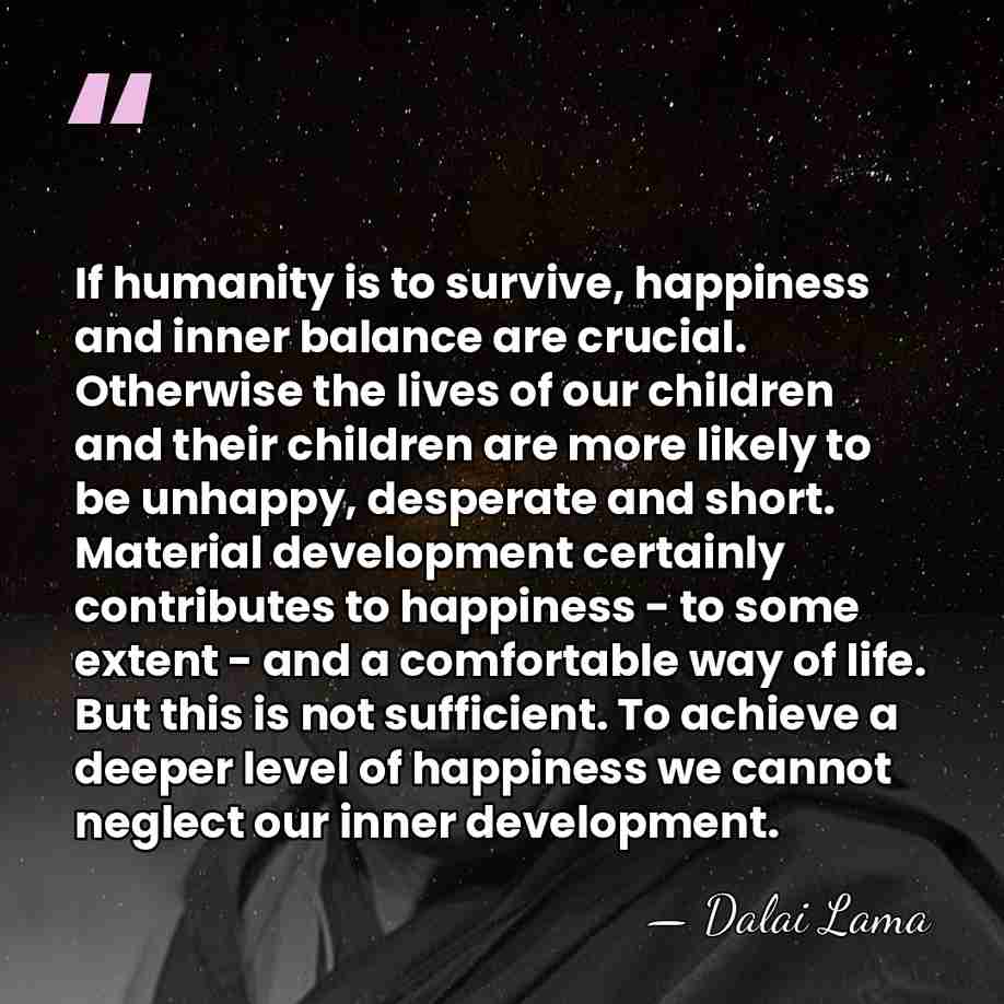 If humanity is to survive, happiness and inner balance are crucial. Otherwise&hellip; - Dalai Lama