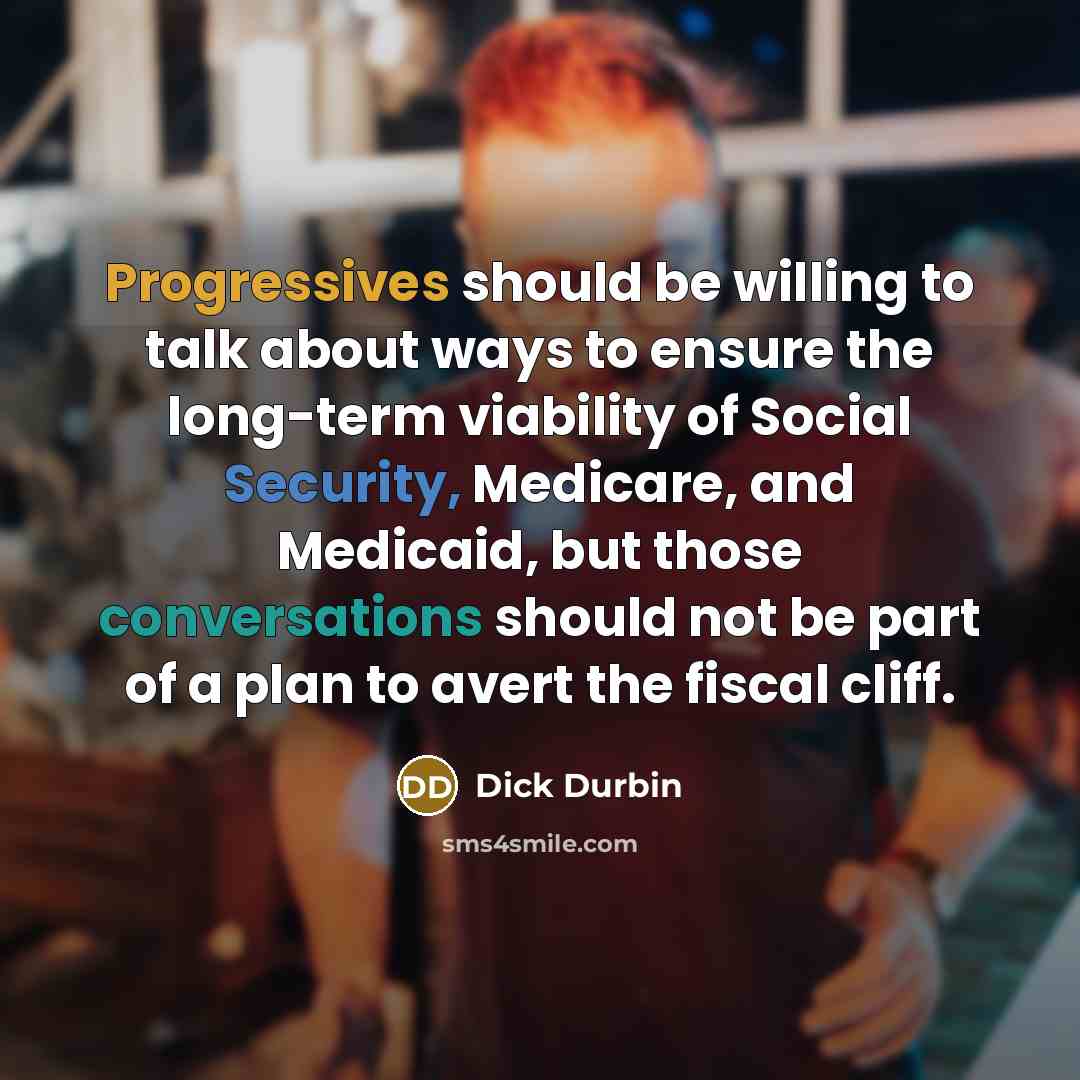 “Progressives should be willing to talk about ways to ensure the long-term viability of Social Security, Medicare, and Medicaid, but those conversations should not be part of a plan to avert the fiscal cliff.” quote by Dick Durbin