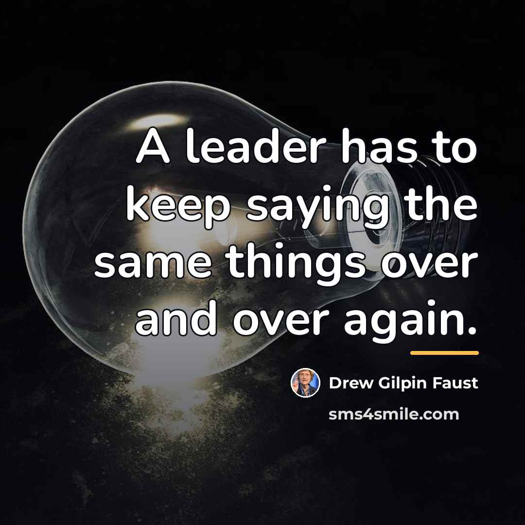 “A leader has to keep saying the same things over…” quote by Drew Gilpin Faust