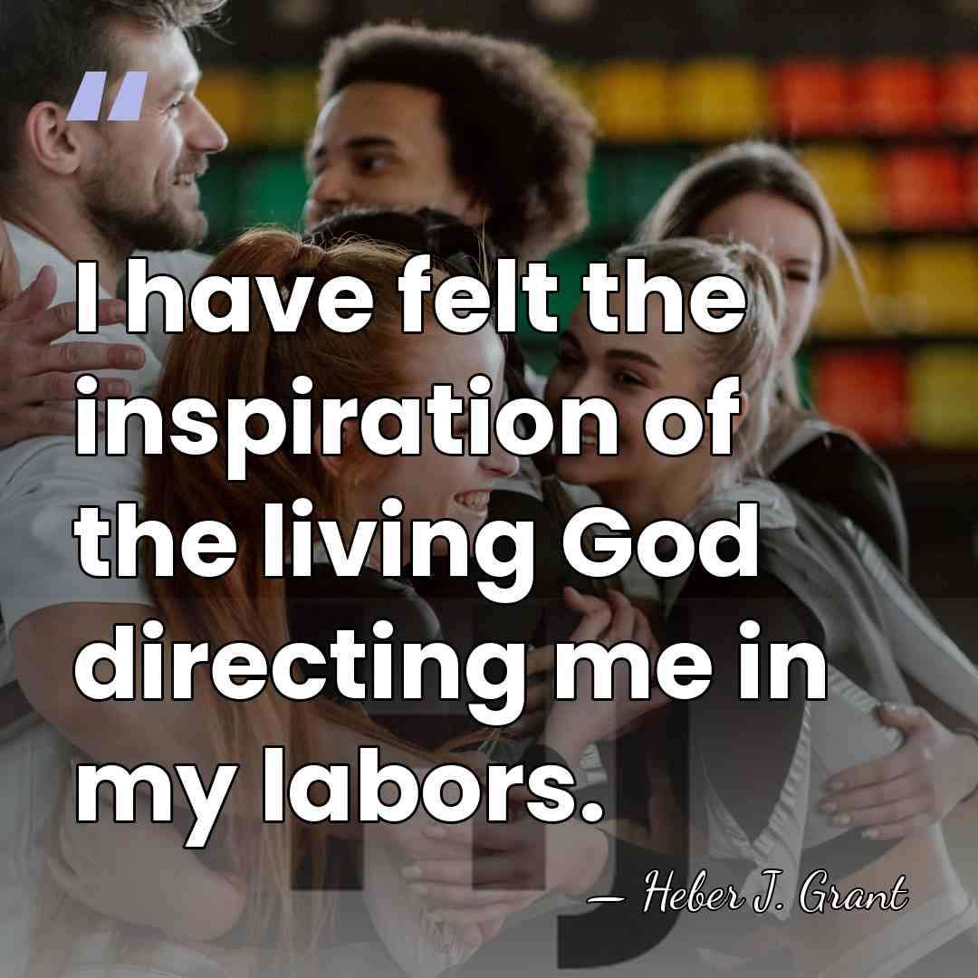 I have felt the inspiration of the living God directing me in&hellip; - Heber J. Grant