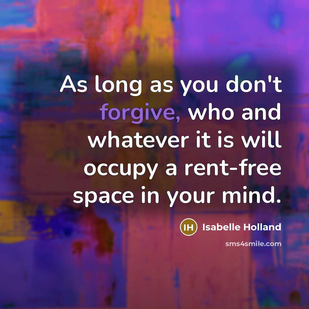 “As long as you don't forgive, who and whatever it is will occupy a rent-free space in your mind.” quote by Isabelle Holland