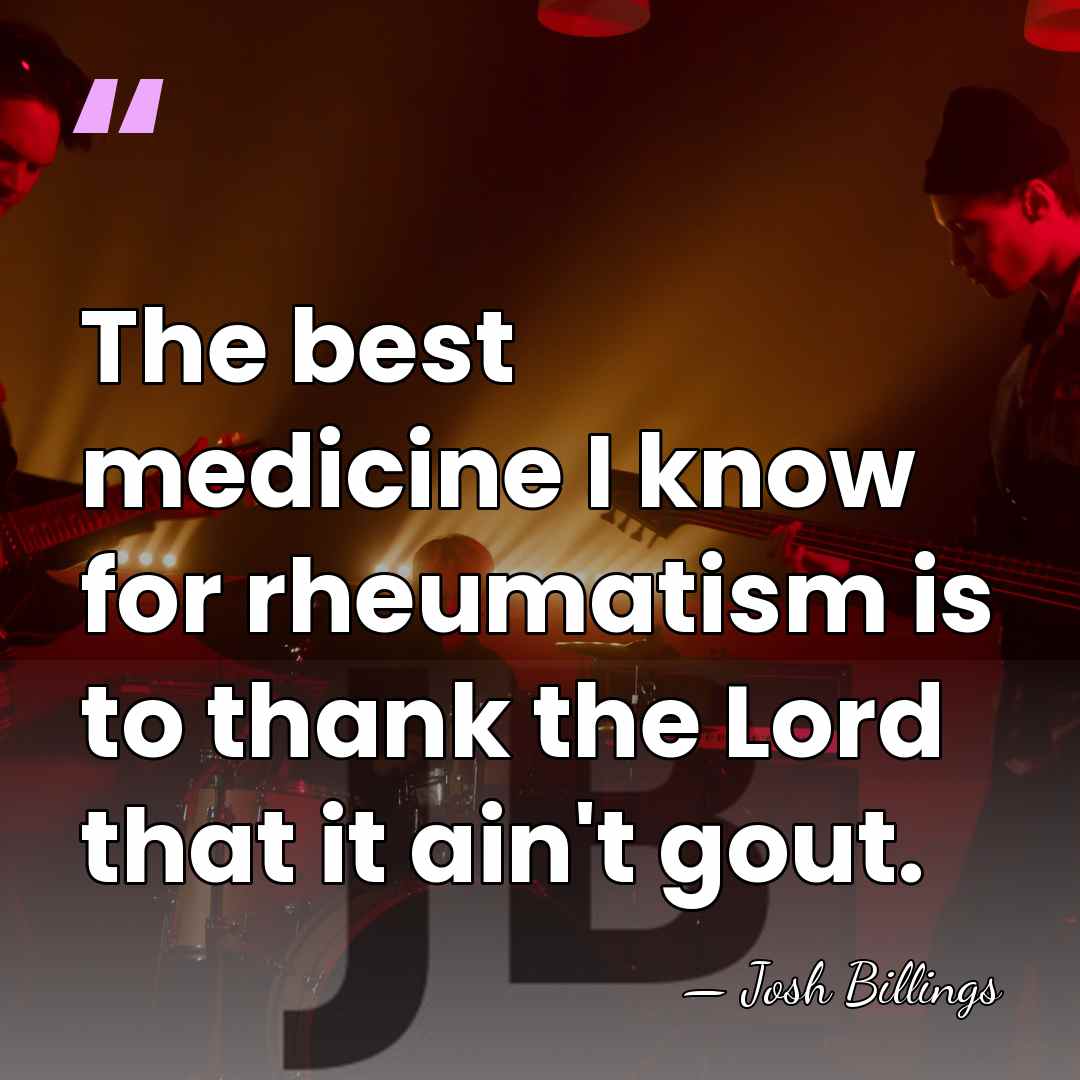 The best medicine I know for rheumatism is to thank the Lord&hellip; - Josh Billings