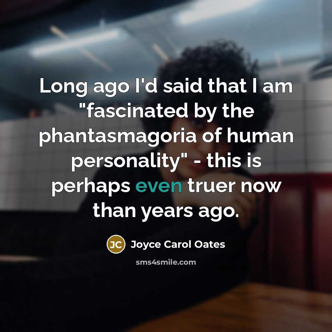 “Long ago I'd said that I am "fascinated by the phantasmagoria of human personality" - this is perhaps even truer now than years ago.” quote by Joyce Carol Oates